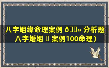 八字姻缘命理案例 🌻 分析题（八字婚姻 ☘ 案例100命理）